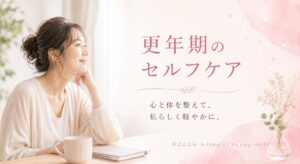 更年期のセルフケア。心を体を整えて、私らしく軽やかに。